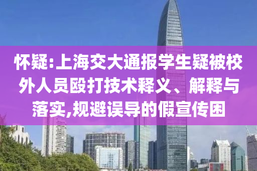 懷疑:上海交大通報學(xué)生疑被校外人員毆打技術(shù)釋義、解釋與落實,規(guī)避誤導(dǎo)的假宣傳困