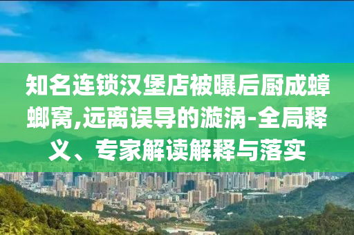 知名連鎖漢堡店被曝后廚成蟑螂窩,遠離誤導(dǎo)的漩渦-全局釋義、專家解讀解釋與落實