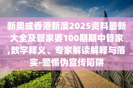 新奧或香港新澳2025資料最新大全及管家婆100期期中管家,數(shù)字釋義、專家解讀解釋與落實-警惕偽宣傳陷阱