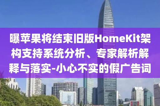曝蘋果將結(jié)束舊版HomeKit架構(gòu)支持系統(tǒng)分析、專家解析解釋與落實(shí)-小心不實(shí)的假?gòu)V告詞