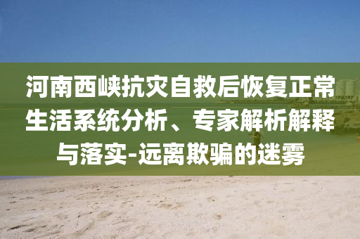 河南西峽抗災(zāi)自救后恢復(fù)正常生活系統(tǒng)分析、專家解析解釋與落實(shí)-遠(yuǎn)離欺騙的迷霧