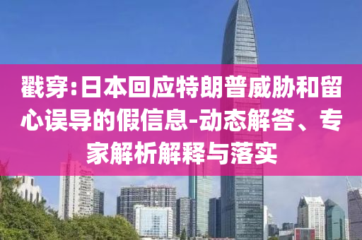 戳穿:日本回應(yīng)特朗普威脅和留心誤導的假信息-動態(tài)解答、專家解析解釋與落實