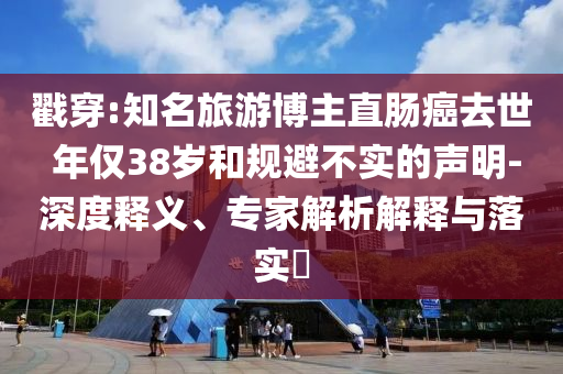 戳穿:知名旅游博主直腸癌去世 年僅38歲和規(guī)避不實(shí)的聲明-深度釋義、專家解析解釋與落實(shí)?