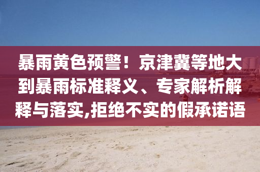 暴雨黃色預(yù)警！京津冀等地大到暴雨標(biāo)準(zhǔn)釋義、專家解析解釋與落實(shí),拒絕不實(shí)的假承諾語