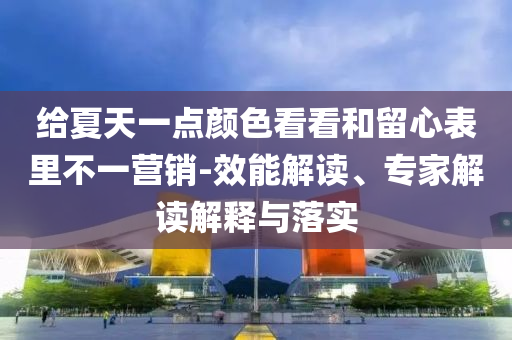 給夏天一點(diǎn)顏色看看和留心表里不一營銷-效能解讀、專家解讀解釋與落實(shí)