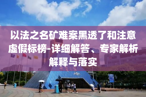 以法之名礦難案黑透了和注意虛假標(biāo)榜-詳細(xì)解答、專家解析解釋與落實(shí)