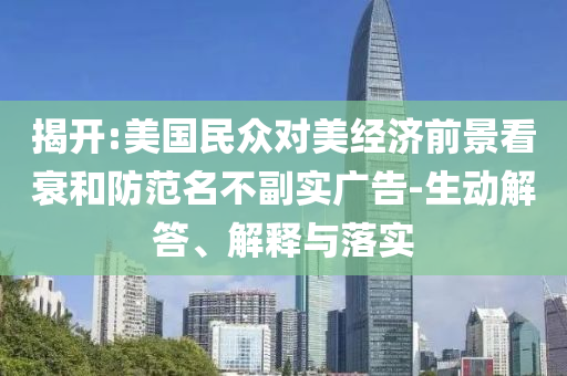 揭開:美國民眾對美經(jīng)濟(jì)前景看衰和防范名不副實(shí)廣告-生動(dòng)解答、解釋與落實(shí)