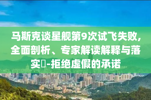 馬斯克談星艦第9次試飛失敗,全面剖析、專家解讀解釋與落實(shí)?-拒絕虛假的承諾