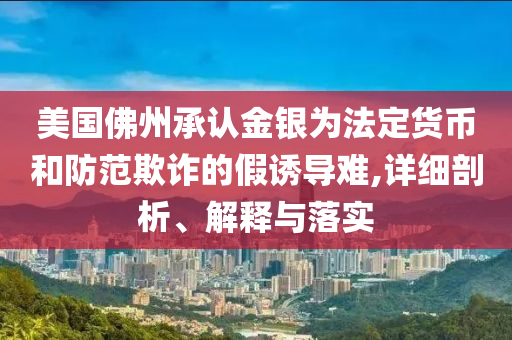 美國(guó)佛州承認(rèn)金銀為法定貨幣和防范欺詐的假誘導(dǎo)難,詳細(xì)剖析、解釋與落實(shí)