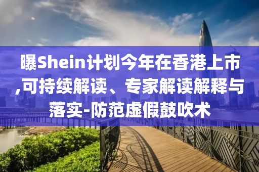 曝Shein計劃今年在香港上市,可持續(xù)解讀、專家解讀解釋與落實-防范虛假鼓吹術(shù)