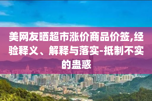美網(wǎng)友曬超市漲價(jià)商品價(jià)簽,經(jīng)驗(yàn)釋義、解釋與落實(shí)-抵制不實(shí)的蠱惑