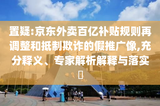 置疑:京東外賣百億補(bǔ)貼規(guī)則再調(diào)整和抵制欺詐的假推廣像,充分釋義、專家解析解釋與落實(shí)?