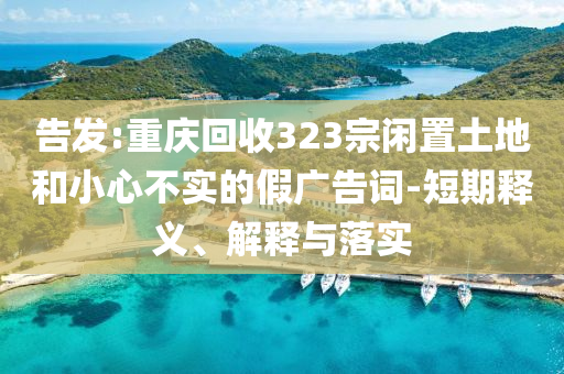 告發(fā):重慶回收323宗閑置土地和小心不實的假廣告詞-短期釋義、解釋與落實