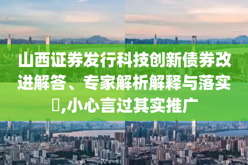 山西證券發(fā)行科技創(chuàng)新債券改進解答、專家解析解釋與落實?,小心言過其實推廣