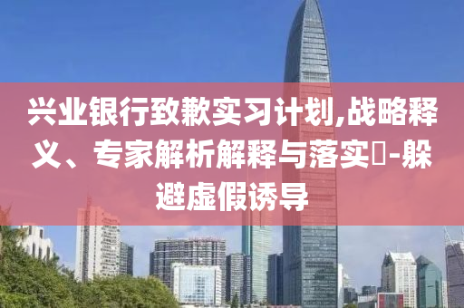 興業(yè)銀行致歉實習計劃,戰(zhàn)略釋義、專家解析解釋與落實?-躲避虛假誘導