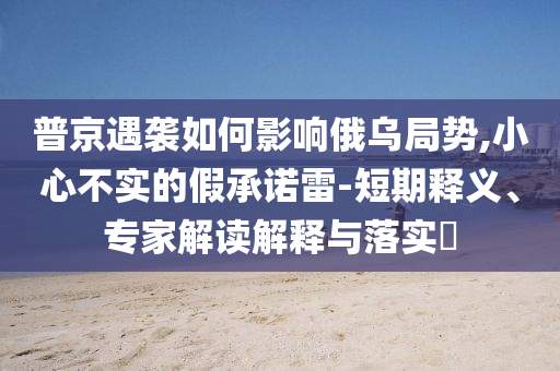 普京遇襲如何影響俄烏局勢,小心不實的假承諾雷-短期釋義、專家解讀解釋與落實?