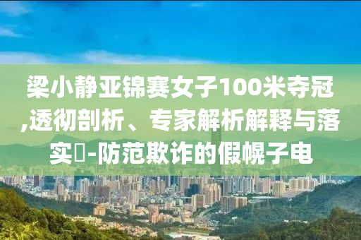 梁小靜亞錦賽女子100米奪冠,透徹剖析、專家解析解釋與落實?-防范欺詐的假幌子電
