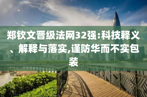 鄭欽文晉級(jí)法網(wǎng)32強(qiáng):科技釋義、解釋與落實(shí),謹(jǐn)防華而不實(shí)包裝