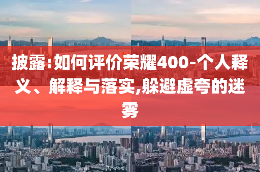 披露:如何評(píng)價(jià)榮耀400-個(gè)人釋義、解釋與落實(shí),躲避虛夸的迷霧