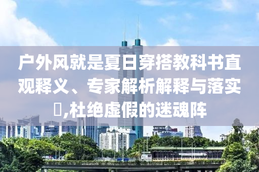 戶外風(fēng)就是夏日穿搭教科書直觀釋義、專家解析解釋與落實?,杜絕虛假的迷魂陣