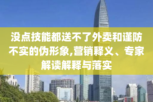 沒點技能都送不了外賣和謹(jǐn)防不實的偽形象,營銷釋義、專家解讀解釋與落實