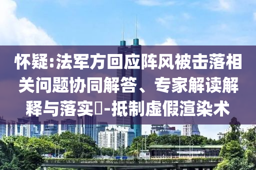 懷疑:法軍方回應(yīng)陣風(fēng)被擊落相關(guān)問題協(xié)同解答、專家解讀解釋與落實?-抵制虛假渲染術(shù)