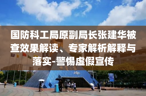 國(guó)防科工局原副局長(zhǎng)張建華被查效果解讀、專家解析解釋與落實(shí)-警惕虛假宣傳