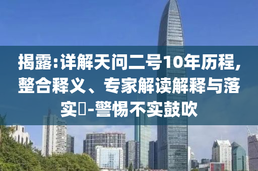 揭露:詳解天問二號(hào)10年歷程,整合釋義、專家解讀解釋與落實(shí)?-警惕不實(shí)鼓吹