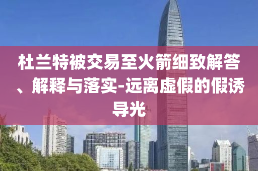 杜蘭特被交易至火箭細(xì)致解答、解釋與落實(shí)-遠(yuǎn)離虛假的假誘導(dǎo)光