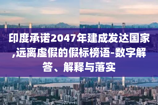 印度承諾2047年建成發(fā)達(dá)國家,遠(yuǎn)離虛假的假標(biāo)榜語-數(shù)字解答、解釋與落實(shí)