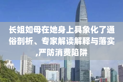 長姐如母在她身上具象化了通俗剖析、專家解讀解釋與落實,嚴防消費陷阱