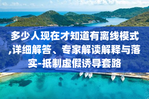 多少人現(xiàn)在才知道有離線模式,詳細解答、專家解讀解釋與落實-抵制虛假誘導套路