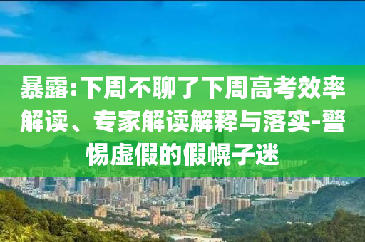 暴露:下周不聊了下周高考效率解讀、專(zhuān)家解讀解釋與落實(shí)-警惕虛假的假幌子迷