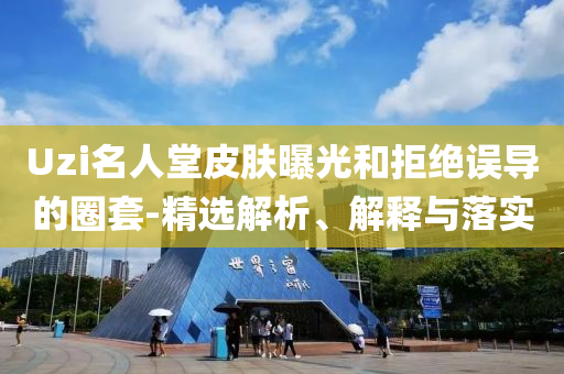 Uzi名人堂皮膚曝光和拒絕誤導(dǎo)的圈套-精選解析、解釋與落實(shí)