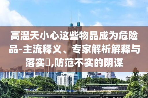 高溫天小心這些物品成為危險品-主流釋義、專家解析解釋與落實?,防范不實的陰謀