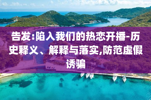 告發(fā):陷入我們的熱戀開播-歷史釋義、解釋與落實,防范虛假誘騙