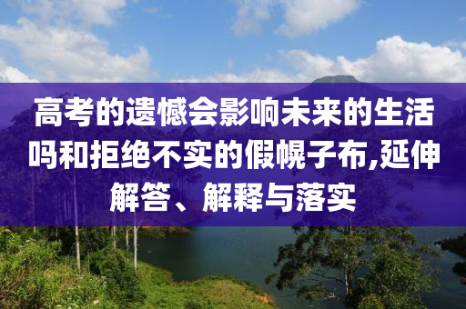 高考的遺憾會影響未來的生活嗎和拒絕不實的假幌子布,延伸解答、解釋與落實