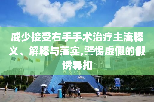 威少接受右手手術治療主流釋義、解釋與落實,警惕虛假的假誘導扣