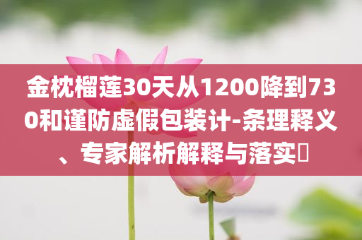 金枕榴蓮30天從1200降到730和謹(jǐn)防虛假包裝計(jì)-條理釋義、專家解析解釋與落實(shí)?