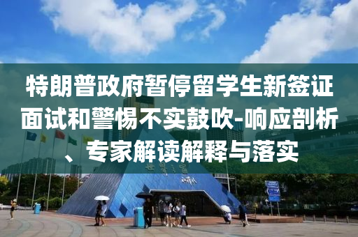 特朗普政府暫停留學生新簽證面試和警惕不實鼓吹-響應剖析、專家解讀解釋與落實
