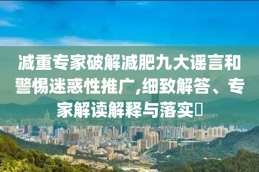 減重專家破解減肥九大謠言和警惕迷惑性推廣,細致解答、專家解讀解釋與落實?