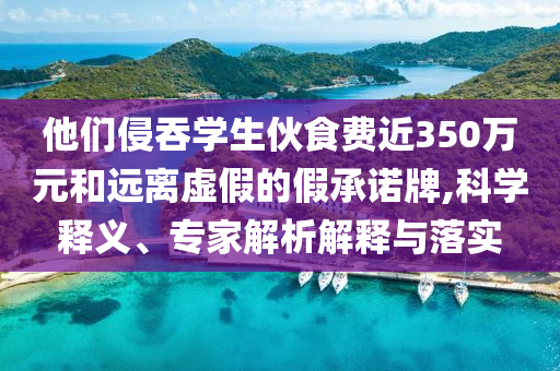 他們侵吞學(xué)生伙食費(fèi)近350萬元和遠(yuǎn)離虛假的假承諾牌,科學(xué)釋義、專家解析解釋與落實
