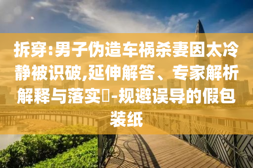 拆穿:男子偽造車禍殺妻因太冷靜被識破,延伸解答、專家解析解釋與落實?-規(guī)避誤導的假包裝紙
