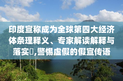 印度宣稱成為全球第四大經(jīng)濟體條理釋義、專家解讀解釋與落實?,警惕虛假的假宣傳語
