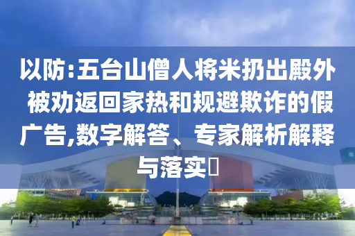 以防:五臺(tái)山僧人將米扔出殿外 被勸返回家熱和規(guī)避欺詐的假廣告,數(shù)字解答、專家解析解釋與落實(shí)?