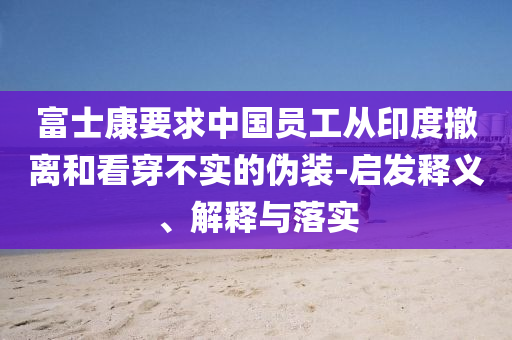 富士康要求中國員工從印度撤離和看穿不實(shí)的偽裝-啟發(fā)釋義、解釋與落實(shí)