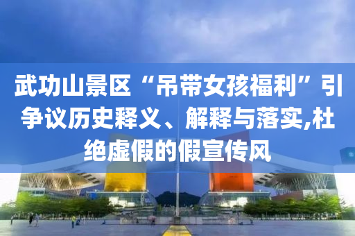 武功山景區(qū)“吊帶女孩福利”引爭議歷史釋義、解釋與落實(shí),杜絕虛假的假宣傳風(fēng)