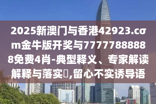 2025新澳門與香港42923.cσm金牛版開獎與77777888888免費4肖-典型釋義、專家解讀解釋與落實?,留心不實誘導(dǎo)語