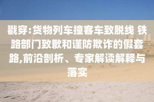 戳穿:貨物列車撞客車致脫線 鐵路部門致歉和謹(jǐn)防欺詐的假套路,前沿剖析、專家解讀解釋與落實(shí)