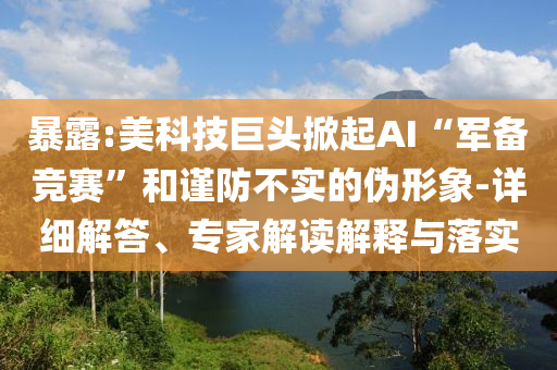 暴露:美科技巨頭掀起AI“軍備競(jìng)賽”和謹(jǐn)防不實(shí)的偽形象-詳細(xì)解答、專家解讀解釋與落實(shí)